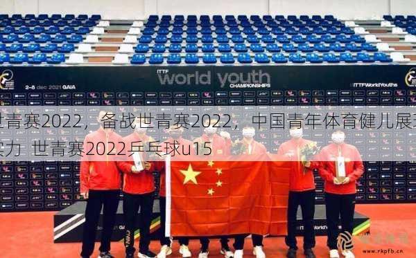 世青赛2022，备战世青赛2022，中国青年体育健儿展现实力  世青赛2022乒乓球u15