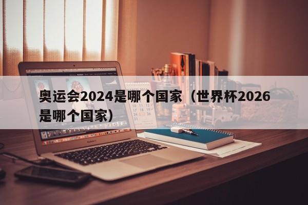 奥运会2024是哪个国家（世界杯2026是哪个国家）