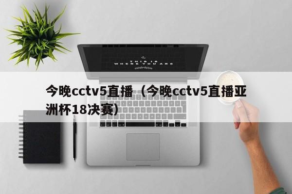 今晚cctv5直播（今晚cctv5直播亚洲杯18决赛）