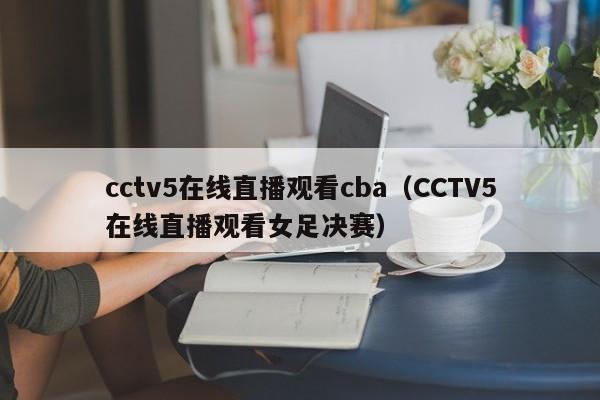 cctv5在线直播观看cba（CCTV5在线直播观看女足决赛）