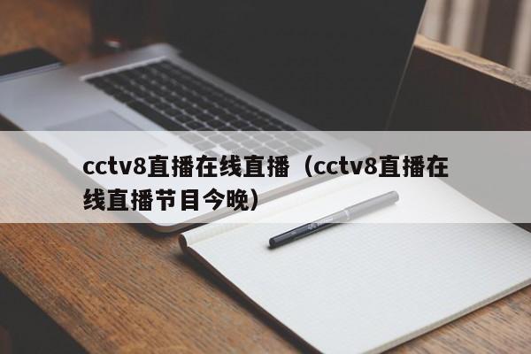 cctv8直播在线直播（cctv8直播在线直播节目今晚）