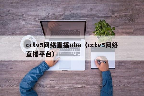 cctv5网络直播nba（cctv5网络直播平台）