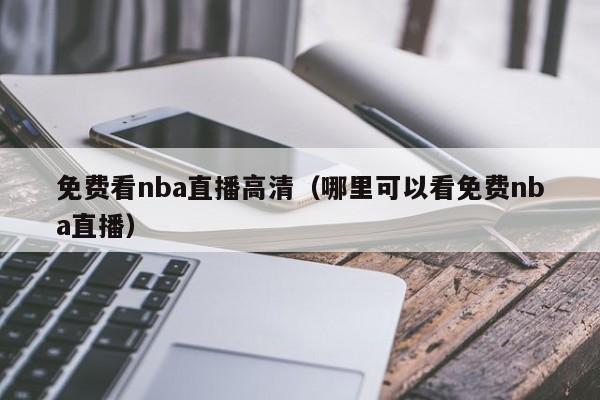 免费看nba直播高清（哪里可以看免费nba直播）