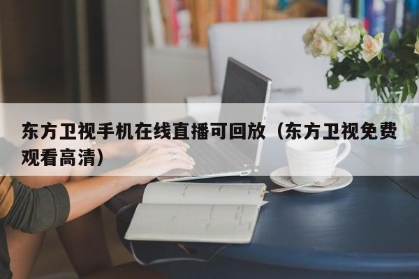 东方卫视手机在线直播可回放（东方卫视免费观看高清）