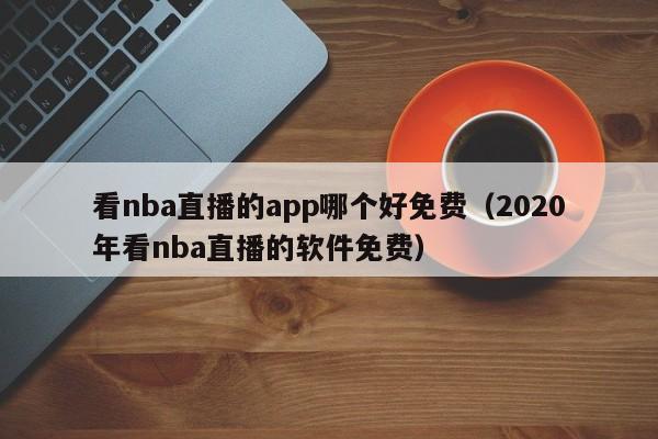 看nba直播的app哪个好免费（2020年看nba直播的软件免费）