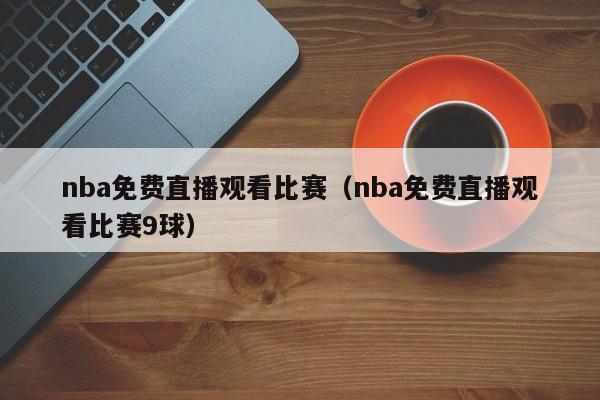 nba免费直播观看比赛（nba免费直播观看比赛9球）