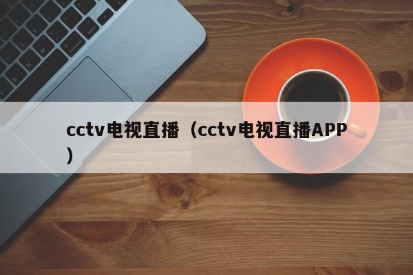cctv电视直播（cctv电视直播APP）