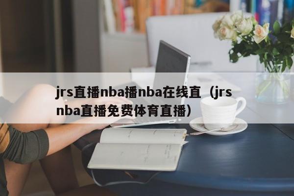 jrs直播nba播nba在线直（jrs nba直播免费体育直播）