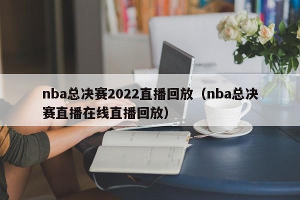 nba总决赛2022直播回放（nba总决赛直播在线直播回放）