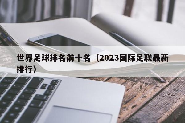 世界足球排名前十名（2023国际足联最新排行）