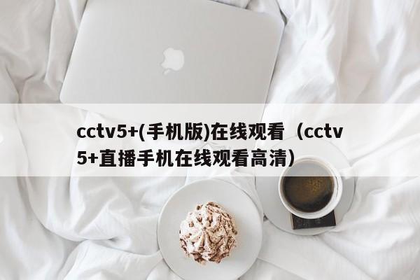 cctv5+(手机版)在线观看（cctv5+直播手机在线观看高清）