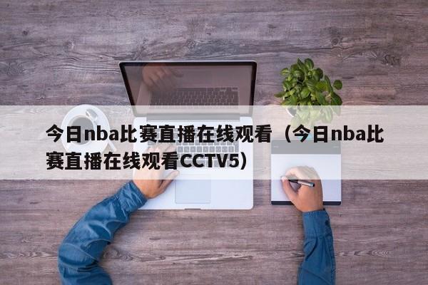 今日nba比赛直播在线观看（今日nba比赛直播在线观看CCTV5）