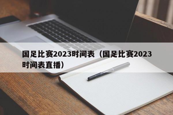 国足比赛2023时间表（国足比赛2023时间表直播）