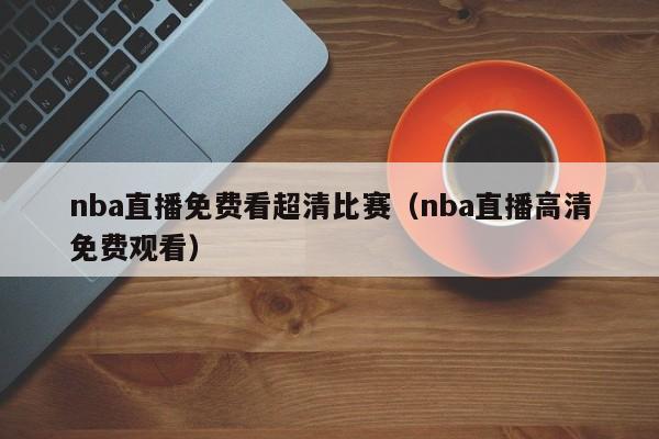 nba直播免费看超清比赛（nba直播高清免费观看）