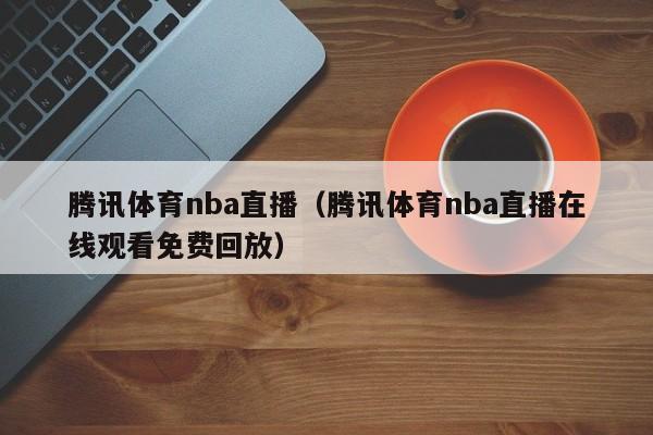 腾讯体育nba直播（腾讯体育nba直播在线观看免费回放）