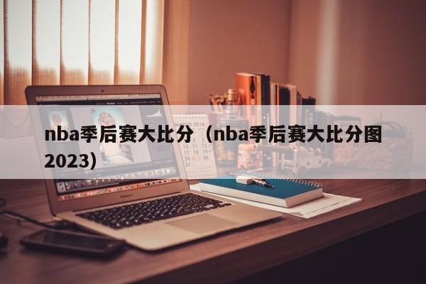 nba季后赛大比分（nba季后赛大比分图2023）