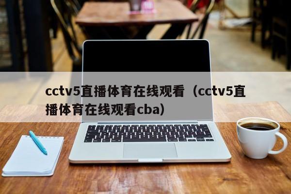 cctv5直播体育在线观看（cctv5直播体育在线观看cba）