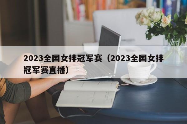 2023全国女排冠军赛（2023全国女排冠军赛直播）