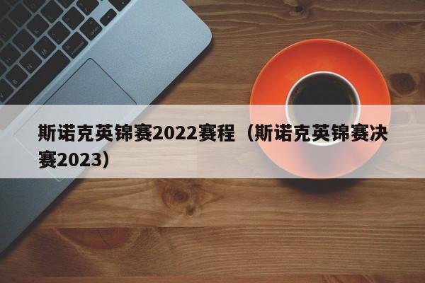 斯诺克英锦赛2022赛程（斯诺克英锦赛决赛2023）