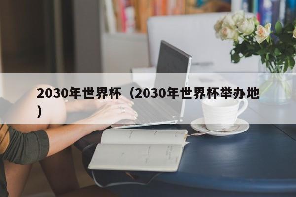 2030年世界杯（2030年世界杯举办地）