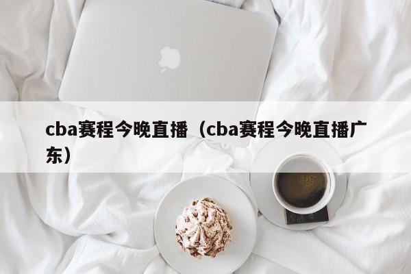 cba赛程今晚直播（cba赛程今晚直播广东）