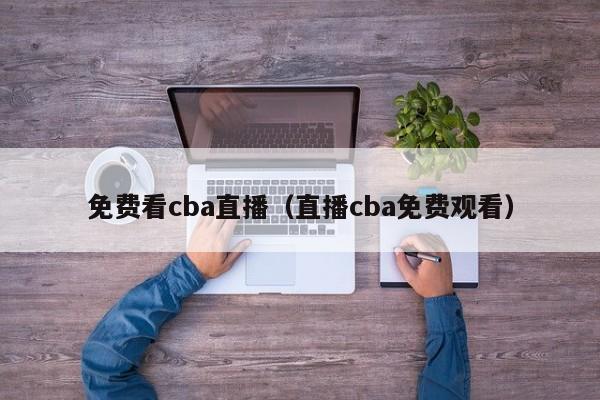 免费看cba直播（直播cba免费观看）