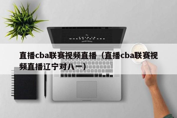 直播cba联赛视频直播（直播cba联赛视频直播辽宁对八一）