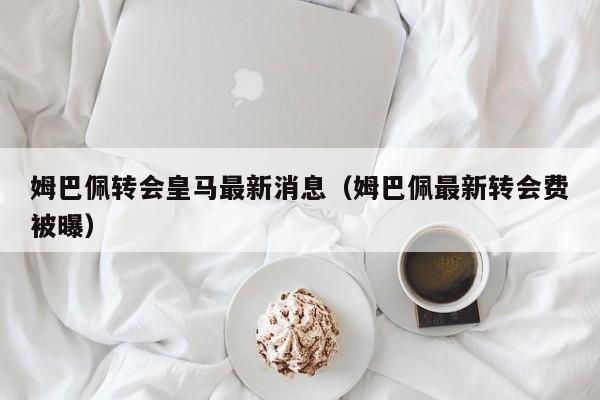 姆巴佩转会皇马最新消息（姆巴佩最新转会费被曝）