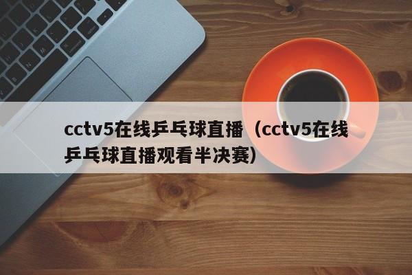 cctv5在线乒乓球直播（cctv5在线乒乓球直播观看半决赛）