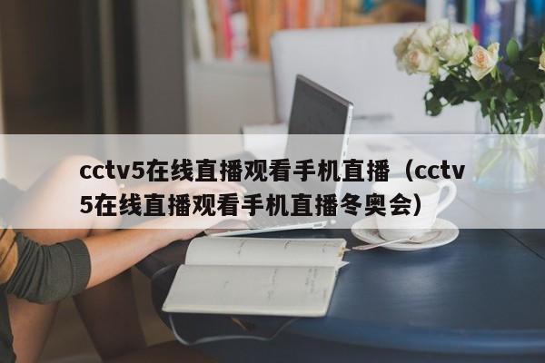 cctv5在线直播观看手机直播（cctv5在线直播观看手机直播冬奥会）