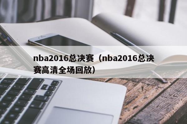 nba2016总决赛（nba2016总决赛高清全场回放）