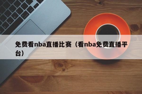 免费看nba直播比赛（看nba免费直播平台）