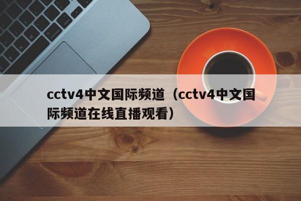 cctv4中文国际频道（cctv4中文国际频道在线直播观看）