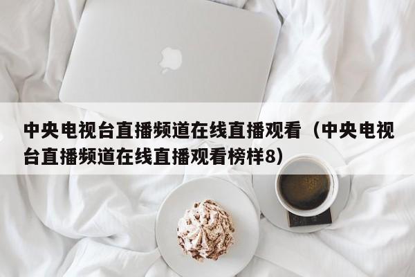 中央电视台直播频道在线直播观看（中央电视台直播频道在线直播观看榜样8）