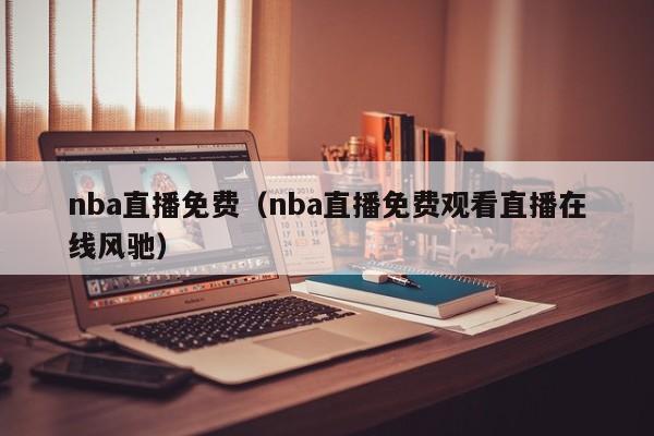 nba直播免费（nba直播免费观看直播在线风驰）