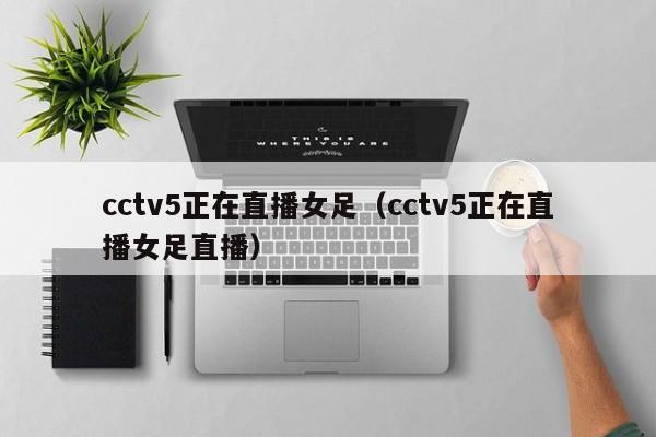 cctv5正在直播女足（cctv5正在直播女足直播）