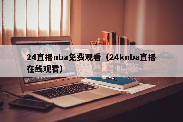 24直播nba免费观看（24knba直播在线观看）