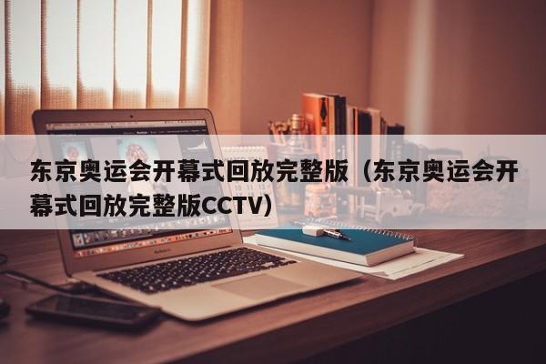 东京奥运会开幕式回放完整版（东京奥运会开幕式回放完整版CCTV）