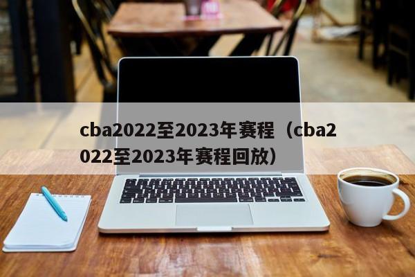 cba2022至2023年赛程（cba2022至2023年赛程回放）