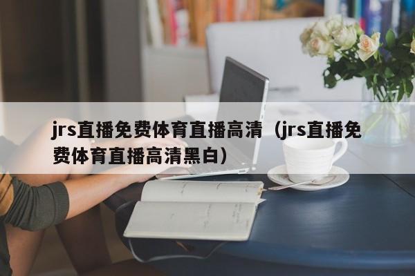 jrs直播免费体育直播高清（jrs直播免费体育直播高清黑白）