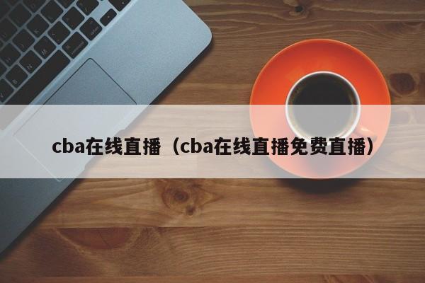 cba在线直播（cba在线直播免费直播）