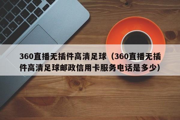 360直播无插件高清足球（360直播无插件高清足球邮政信用卡服务电话是多少）