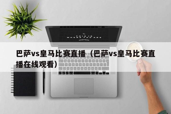 巴萨vs皇马比赛直播（巴萨vs皇马比赛直播在线观看）