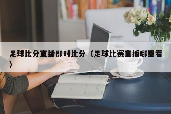 足球比分直播即时比分（足球比赛直播哪里看）