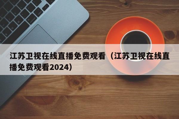 江苏卫视在线直播免费观看（江苏卫视在线直播免费观看2024）