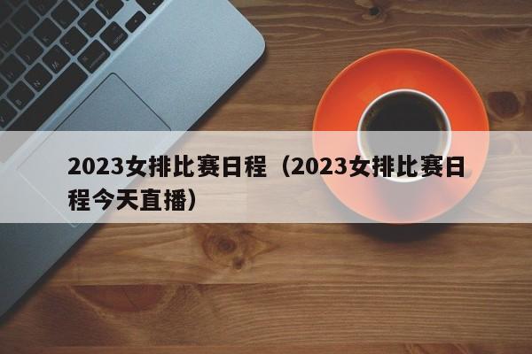 2023女排比赛日程（2023女排比赛日程今天直播）