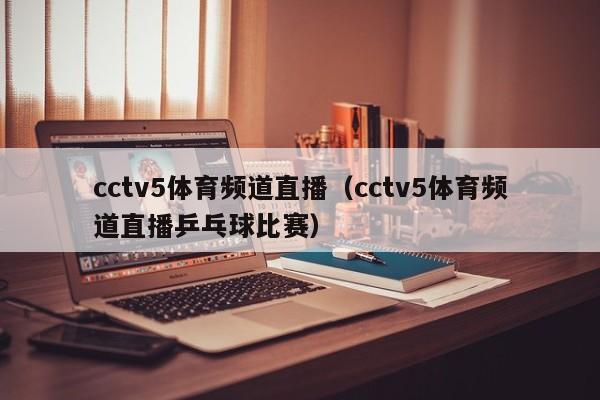 cctv5体育频道直播（cctv5体育频道直播乒乓球比赛）