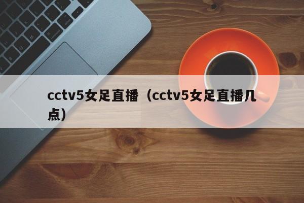 cctv5女足直播（cctv5女足直播几点）