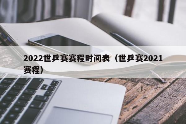 2022世乒赛赛程时间表（世乒赛2021赛程）