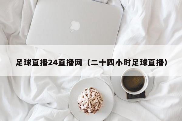 足球直播24直播网（二十四小时足球直播）